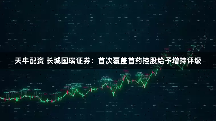 天牛配资 长城国瑞证券：首次覆盖首药控股给予增持评级