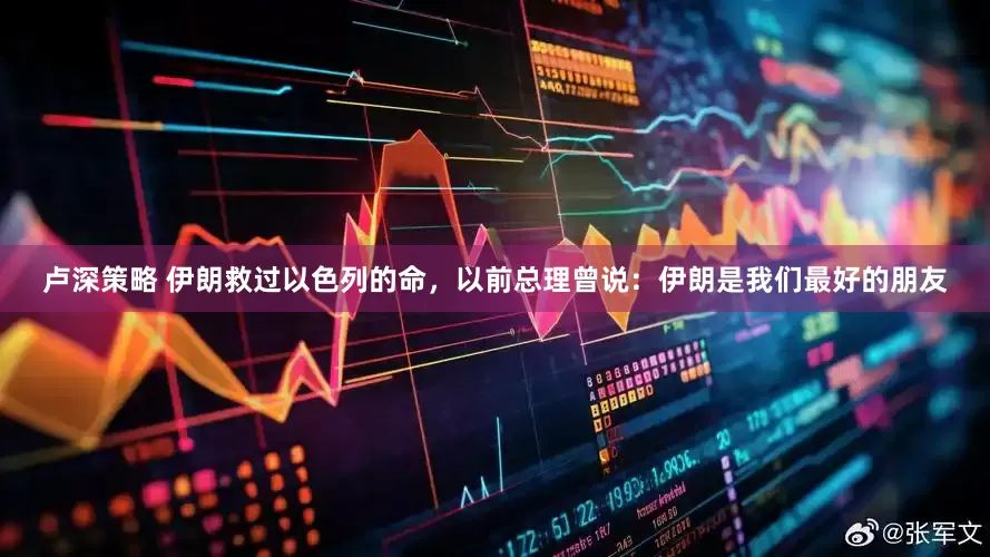 卢深策略 伊朗救过以色列的命，以前总理曾说：伊朗是我们最好的朋友