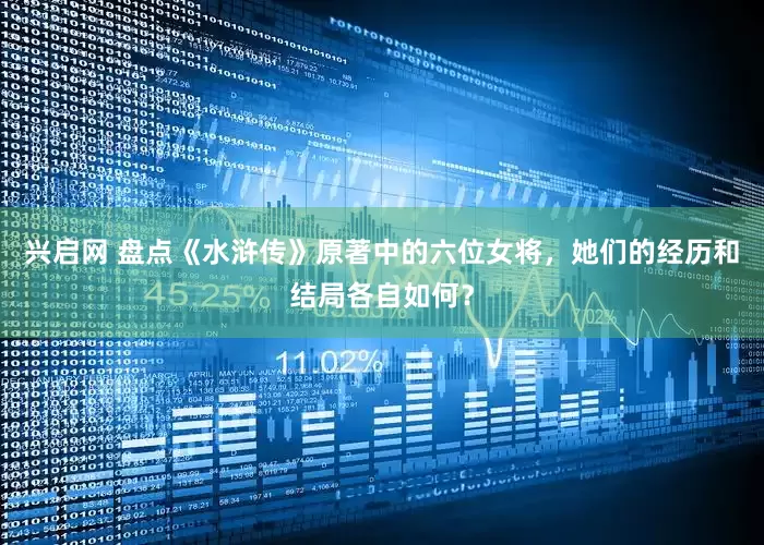 兴启网 盘点《水浒传》原著中的六位女将，她们的经历和结局各自如何？