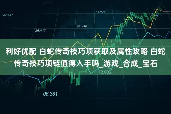 利好优配 白蛇传奇技巧项获取及属性攻略 白蛇传奇技巧项链值得入手吗_游戏_合成_宝石