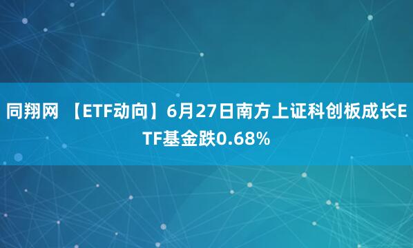 同翔网 【ETF动向】6月27日南方上证科创板成长ETF基金跌0.68%