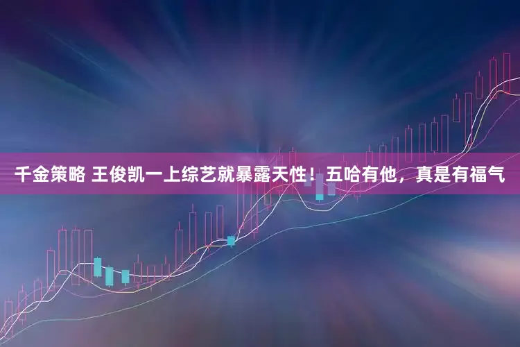 千金策略 王俊凯一上综艺就暴露天性！五哈有他，真是有福气