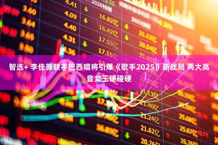 智选+ 李佳薇联手巴西唱将引爆《歌手2025》新战局 两大高音女王硬碰硬