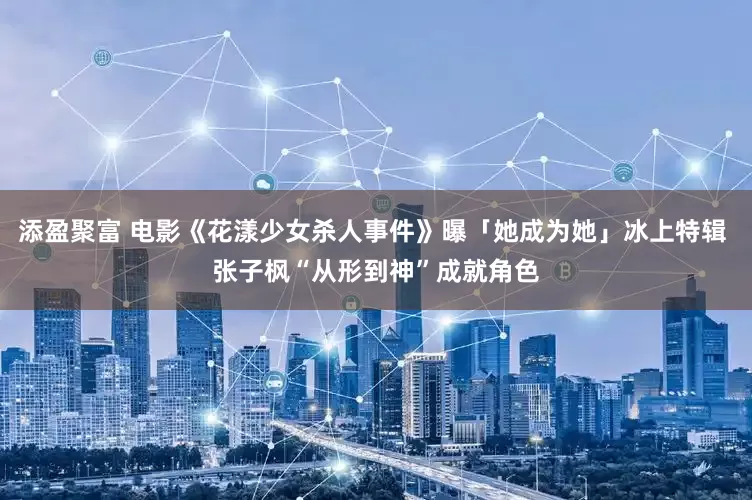 添盈聚富 电影《花漾少女杀人事件》曝「她成为她」冰上特辑 张子枫“从形到神”成就角色