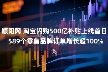 顺阳网 淘宝闪购500亿补贴上线首日  589个零售品牌订单增长超100%