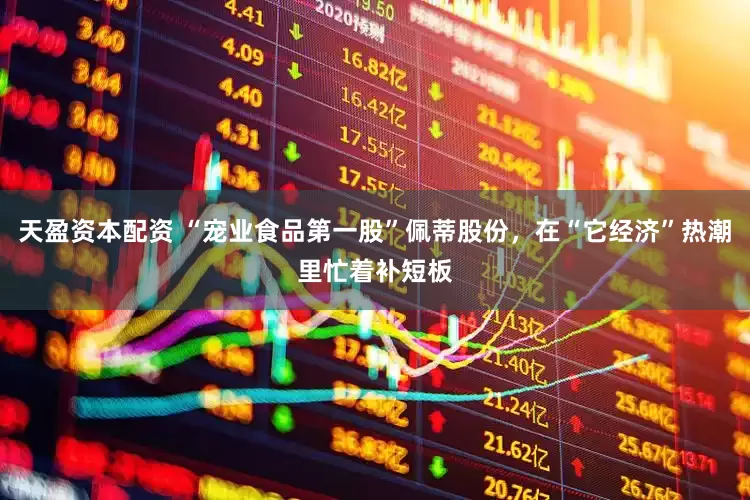 天盈资本配资 “宠业食品第一股”佩蒂股份，在“它经济”热潮里忙着补短板