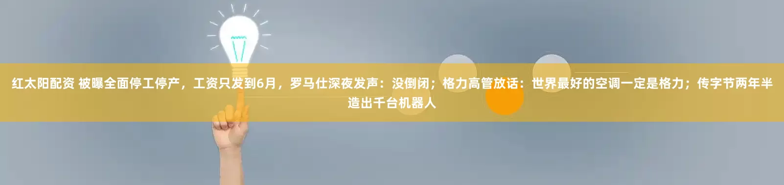 红太阳配资 被曝全面停工停产，工资只发到6月，罗马仕深夜发声：没倒闭；格力高管放话：世界最好的空调一定是格力；传字节两年半造出千台机器人