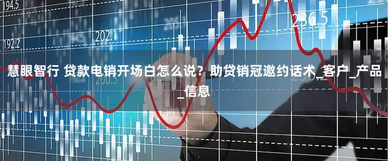 慧眼智行 贷款电销开场白怎么说？助贷销冠邀约话术_客户_产品_信息
