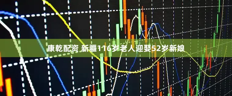 康乾配资 新疆116岁老人迎娶52岁新娘