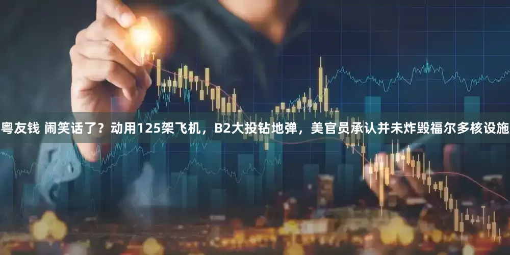 粤友钱 闹笑话了？动用125架飞机，B2大投钻地弹，美官员承认并未炸毁福尔多核设施