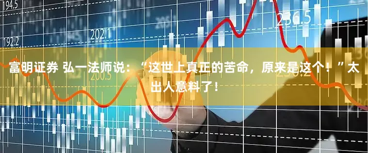 富明证券 弘一法师说：“这世上真正的苦命，原来是这个！”太出人意料了！