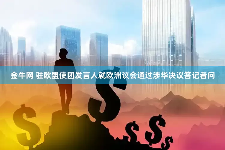 金牛网 驻欧盟使团发言人就欧洲议会通过涉华决议答记者问