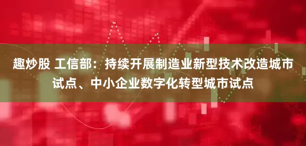 趣炒股 工信部：持续开展制造业新型技术改造城市试点、中小企业数字化转型城市试点