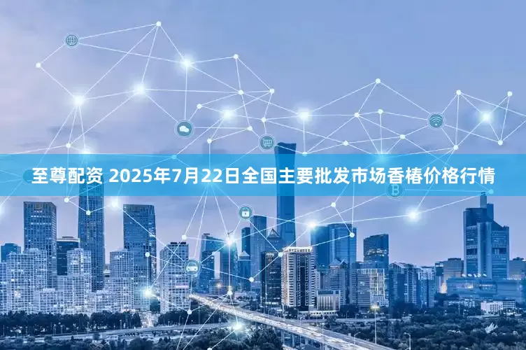 至尊配资 2025年7月22日全国主要批发市场香椿价格行情