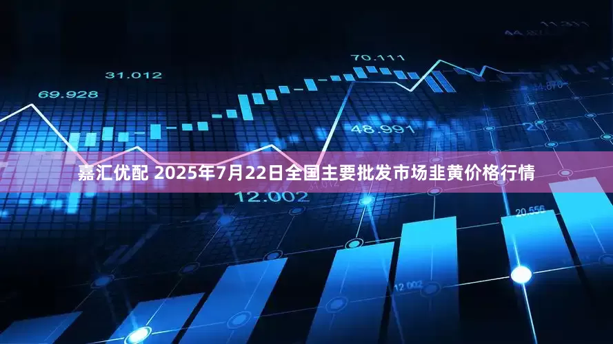 嘉汇优配 2025年7月22日全国主要批发市场韭黄价格行情