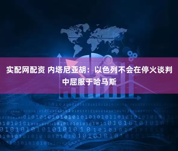 实配网配资 内塔尼亚胡：以色列不会在停火谈判中屈服于哈马斯