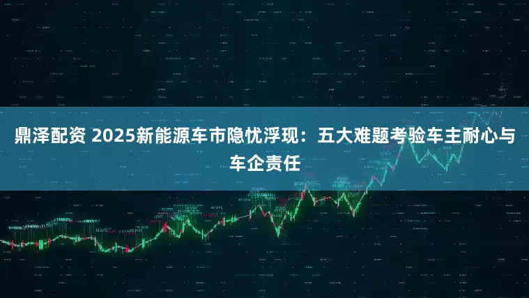 鼎泽配资 2025新能源车市隐忧浮现：五大难题考验车主耐心与车企责任