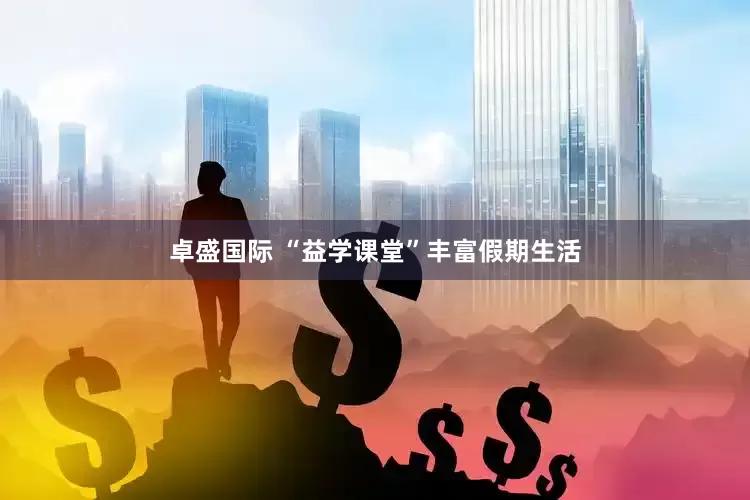 卓盛国际 “益学课堂”丰富假期生活