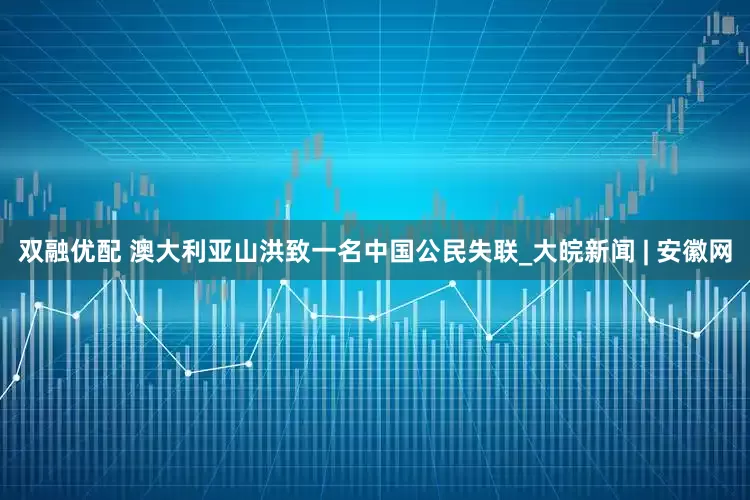 双融优配 澳大利亚山洪致一名中国公民失联_大皖新闻 | 安徽网