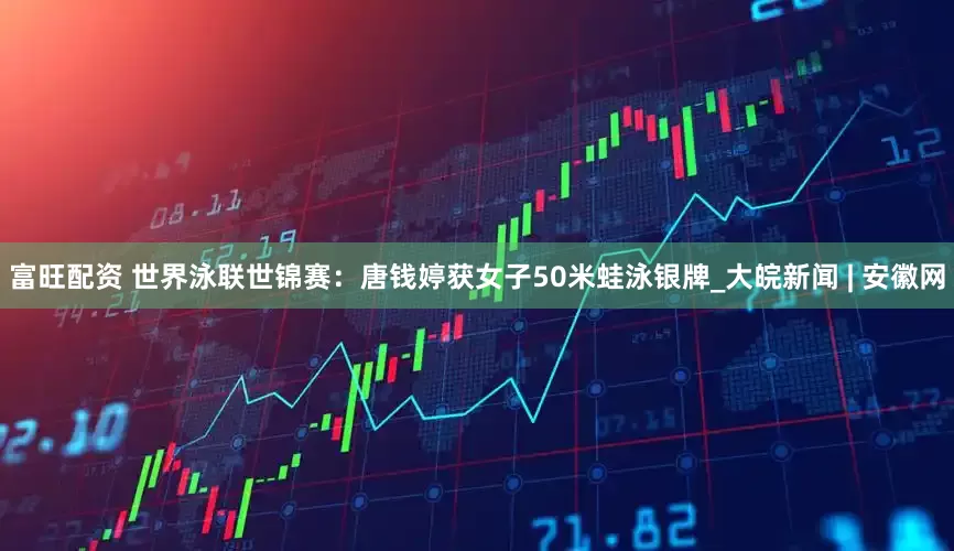 富旺配资 世界泳联世锦赛：唐钱婷获女子50米蛙泳银牌_大皖新闻 | 安徽网