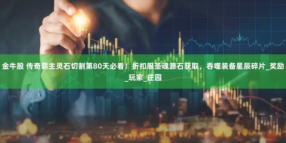 金牛股 传奇霸主灵石切割第80天必看！折扣服圣魂源石获取，吞噬装备星辰碎片_奖励_玩家_庄园