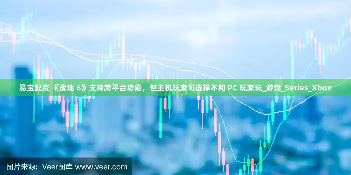 易宝配资 《战地 6》支持跨平台功能，但主机玩家可选择不和 PC 玩家玩_游戏_Series_Xbox
