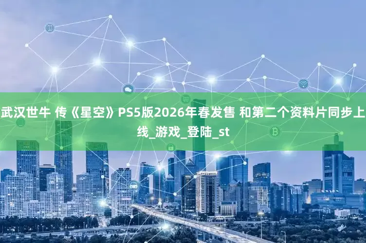 武汉世牛 传《星空》PS5版2026年春发售 和第二个资料片同步上线_游戏_登陆_st