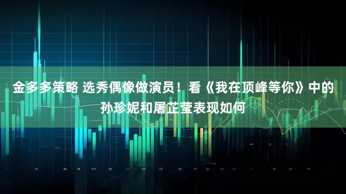 金多多策略 选秀偶像做演员！看《我在顶峰等你》中的孙珍妮和屠芷莹表现如何