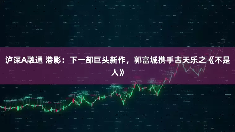 泸深A融通 港影：下一部巨头新作，郭富城携手古天乐之《不是人》