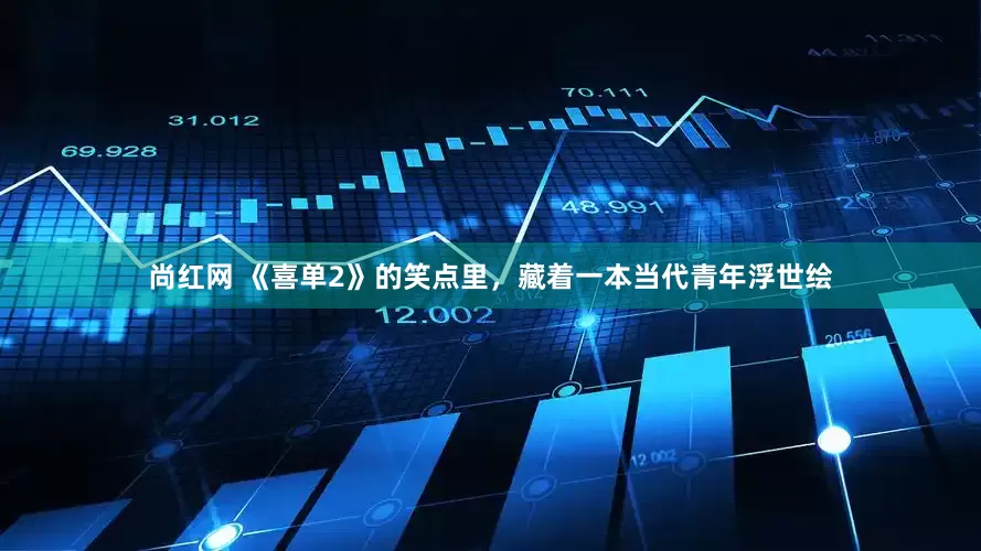 尚红网 《喜单2》的笑点里，藏着一本当代青年浮世绘