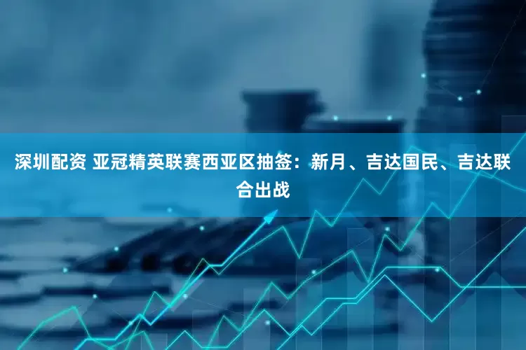 深圳配资 亚冠精英联赛西亚区抽签：新月、吉达国民、吉达联合出战