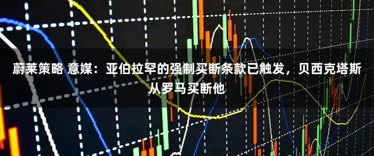 蔚莱策略 意媒：亚伯拉罕的强制买断条款已触发，贝西克塔斯从罗马买断他