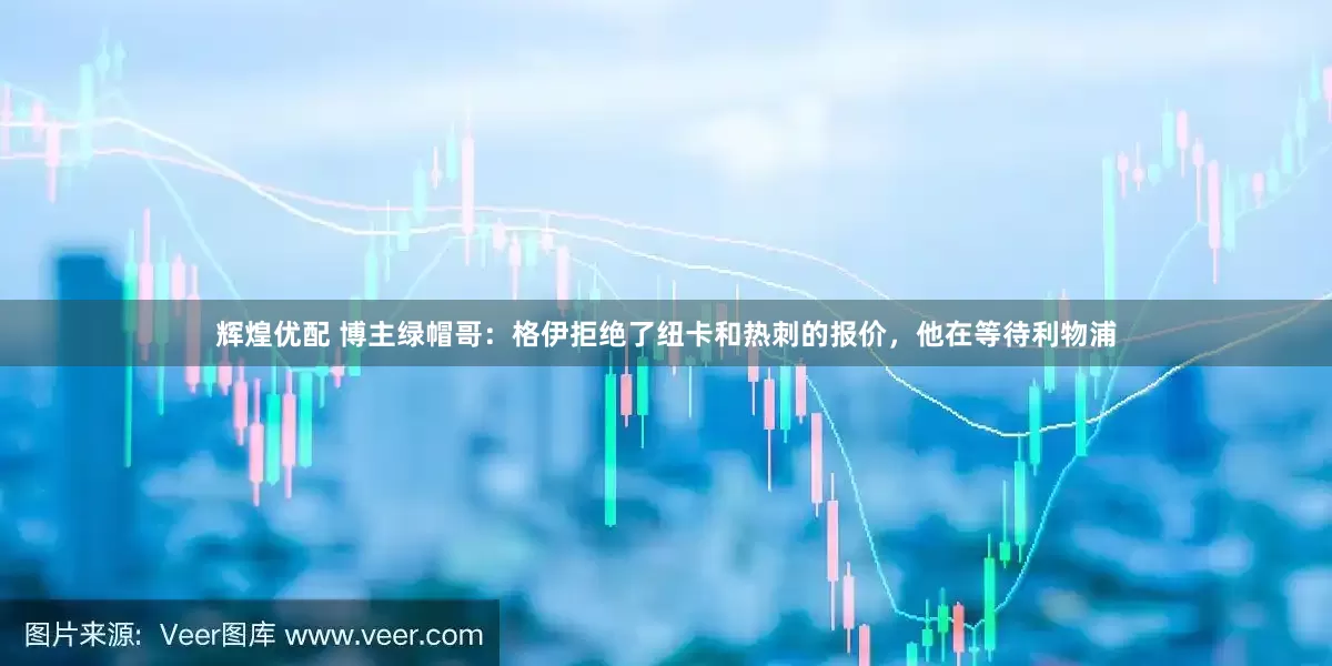 辉煌优配 博主绿帽哥：格伊拒绝了纽卡和热刺的报价，他在等待利物浦
