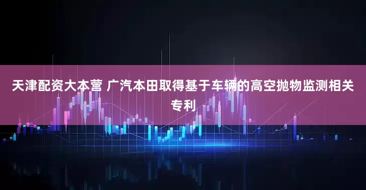 天津配资大本营 广汽本田取得基于车辆的高空抛物监测相关专利