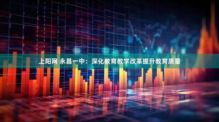 上阳网 永昌一中：深化教育教学改革提升教育质量