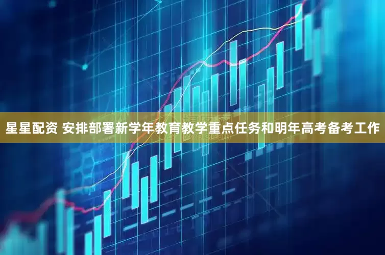 星星配资 安排部署新学年教育教学重点任务和明年高考备考工作