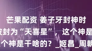 芒果配资 姜子牙封神时，商纣王被封为“天喜星”，这个神是干啥的？_姬昌_周朝_历史