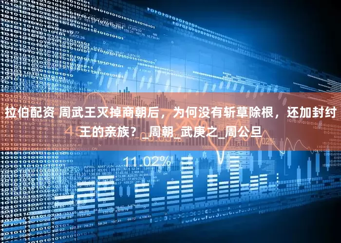 拉伯配资 周武王灭掉商朝后，为何没有斩草除根，还加封纣王的亲族？_周朝_武庚之_周公旦