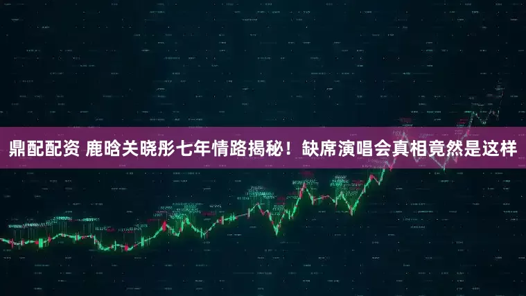 鼎配配资 鹿晗关晓彤七年情路揭秘！缺席演唱会真相竟然是这样
