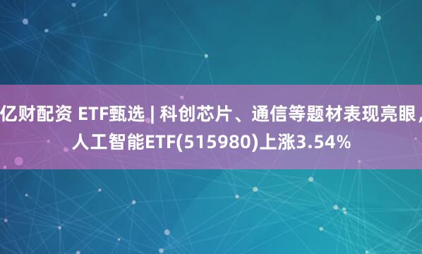 亿财配资 ETF甄选 | 科创芯片、通信等题材表现亮眼，人工智能ETF(515980)上涨3.54%