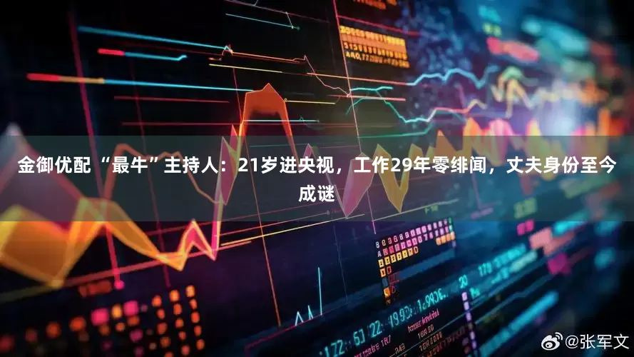 金御优配 “最牛”主持人：21岁进央视，工作29年零绯闻，丈夫身份至今成谜