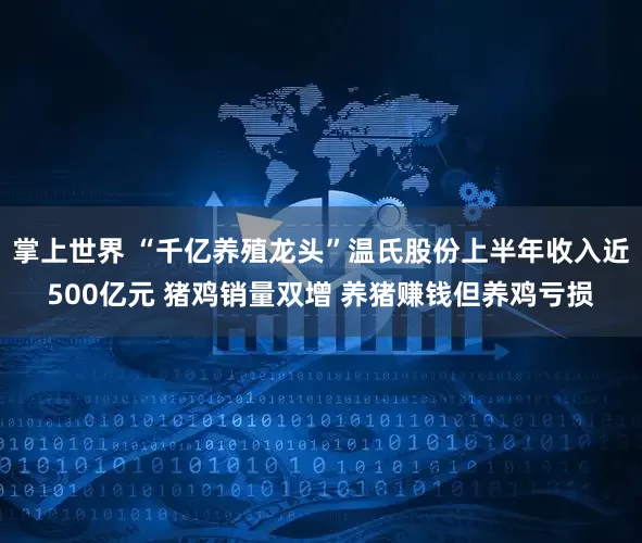 掌上世界 “千亿养殖龙头”温氏股份上半年收入近500亿元 猪鸡销量双增 养猪赚钱但养鸡亏损