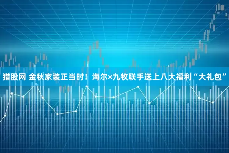 猎股网 金秋家装正当时!海尔×九牧联手送上八大福利“大礼包”