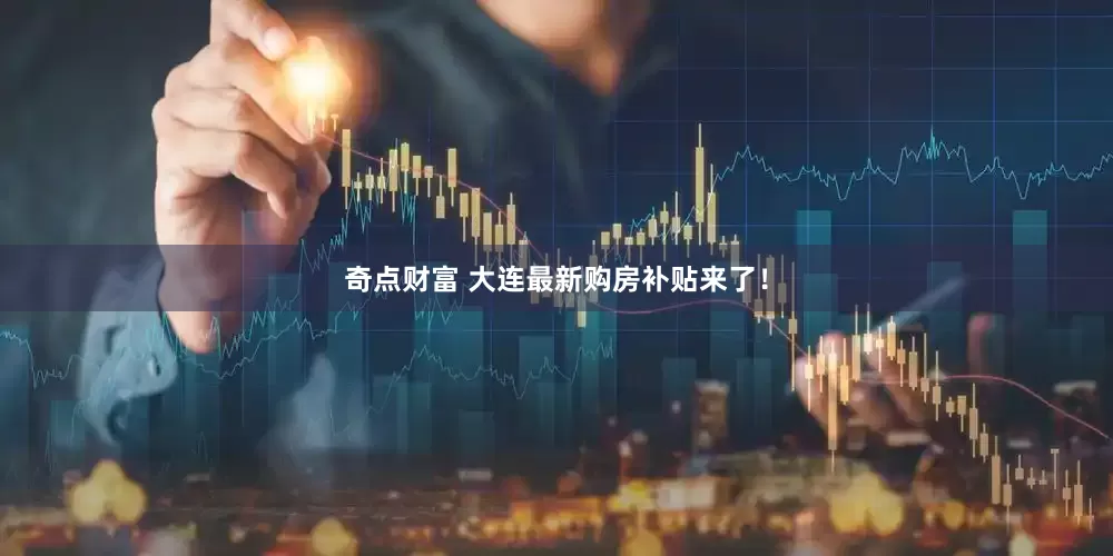 奇点财富 大连最新购房补贴来了！