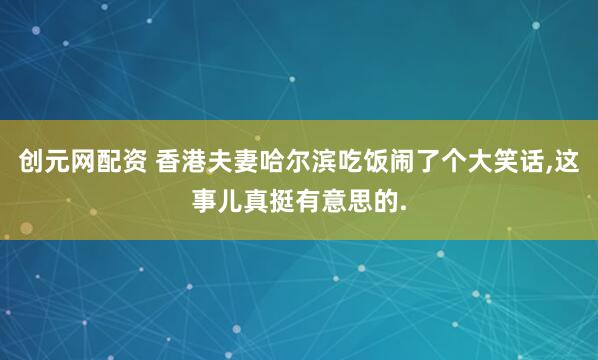 创元网配资 香港夫妻哈尔滨吃饭闹了个大笑话,这事儿真挺有意思的.