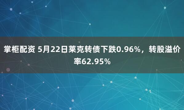 掌柜配资 5月22日莱克转债下跌0.96%，转股溢价率62.95%