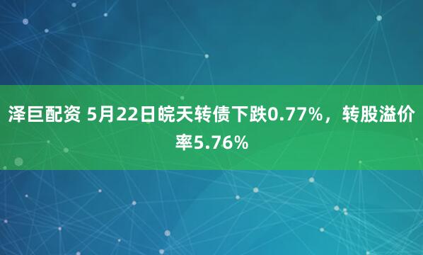泽巨配资 5月22日皖天转债下跌0.77%，转股溢价率5.76%