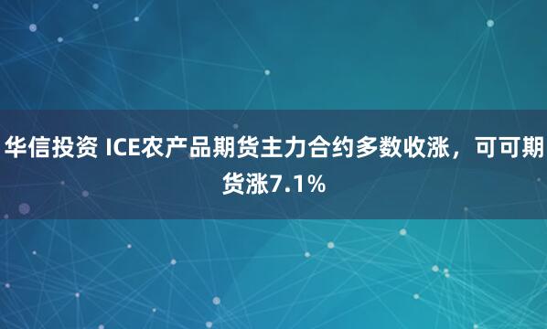 华信投资 ICE农产品期货主力合约多数收涨，可可期货涨7.1%