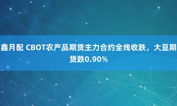 鑫月配 CBOT农产品期货主力合约全线收跌，大豆期货跌0.90%