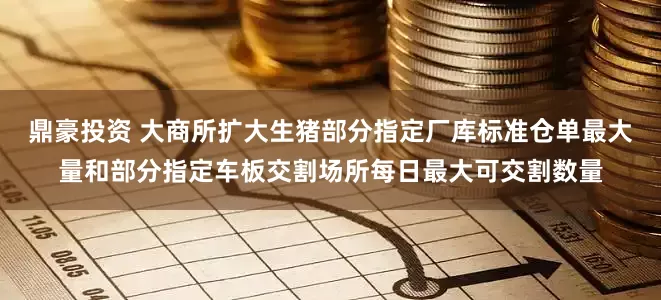 鼎豪投资 大商所扩大生猪部分指定厂库标准仓单最大量和部分指定车板交割场所每日最大可交割数量